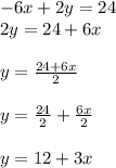 - 6x + 2y = 24 \\ 2y = 24 + 6x \\ \\ y = \frac{24 + 6x}{2}   \\  \\ y =  \frac{24}{2}  +  \frac{6x}{2}  \\  \\ y = 12 + 3x