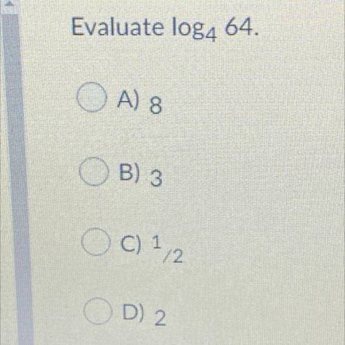Evaluate log4 64.
A) 8
B) 3
C)1/2
D)2