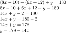 (8x  -  10) + (6x + 12) + y = 180 \\ 8x  -  10 + 6x + 12 + y = 180 \\ 14x + y - 2 = 180 \\ 14x + y = 180 - 2 \\ 14x + y = 178 \\ y = 178 - 14x \\