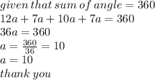 given \: that \: sum \: of \: angle = 360 \\ 12a + 7a + 10a + 7a = 360 \\ 36a = 360 \\ a =  \frac{360}{36}  = 10 \\ a = 10 \\ thank \: you