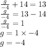 \frac{g }{ - 4}  + 14 = 13 \\  \frac{g}{ - 4}  = 13 - 14 \\  \frac{g}{ - 4}  = 1 \\ g = 1 \times  - 4 \\ g =  - 4
