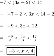 - 7 < (3x + 2) < 14 \\  \\ =  \:  \:   - 7 - 2 < 3x < 14 - 2 \\  \\ =  \:  \:   - 9 < 3x < 12 \\  \\  =  \:  \:  \frac{ - 9}{3}  <  \frac{3x}{3}  <  \frac{12}{3}  \\  \\  = { \boxed{ \boxed{ - 3 < x < 4}}}