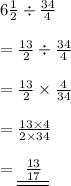 6 \frac{1}{2}  \div  \frac{34}{4}  \\  \\   = \frac{13}{2}  \div  \frac{34}{4}  \\  \\  =  \frac{13}{2}  \times  \frac{4}{34}  \\  \\  =  \frac{13 \times 4}{2 \times 34}  \\  \\  = { \underline{ \underline{  \:  \: \frac{13}{17}  \:  \: }}}