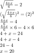 \sqrt{\frac{4 +x}{6}} = 2 \\ (\sqrt{\frac{4 +x}{6}})^2 = (2)^2 \\ \frac{4 +x}{6} = 4 \\ \frac{4 +x}{6} \times 6 = 4 \times 6 \\ 4 +x =24 \\ 4 +x -4 \\ 24 -4 \\ x = 20