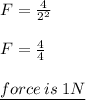 F =  \frac{4}{ {2}^{2} }  \\  \\ F =  \frac{4}{4}  \\  \\ { \underline{force \: is \: 1N}}
