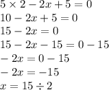 5 \times 2 - 2x + 5  = 0\\ 10 - 2x + 5 = 0 \\ 15 - 2x = 0 \\ 15 - 2x  - 15 = 0 - 15 \\  - 2x = 0 - 15 \\  - 2x =  - 15 \\ x = 15 \div 2 \\