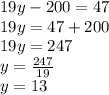 19y - 200 = 47 \\ 19y = 47 + 200 \\ 19y = 247 \\ y =  \frac{247}{19}  \\ y = 13