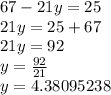 67 - 21y = 25 \\ 21y = 25 + 67  \\ 21y = 92 \\ y =  \frac{92}{21}  \\ y = 4.38095238
