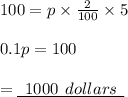 100 = p \times  \frac{2}{100}  \times 5 \\  \\ 0.1p = 100 \\  \\  = { \underline{ \:  \:1000 \:  \: dollars \:  \:  }}