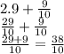 2.9 +  \frac{9}{10}  \\  \frac{29}{10}  +  \frac{9}{10}  \\  \frac{29 + 9}{10}  =  \frac{38}{10}