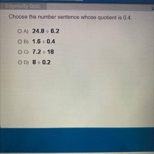Choose the number sentence whose quotient is 0.4.

OA) 24.8: 6.2
OB) 1.6 :0.4
OC) 7.2:18
OD) 8:0.2