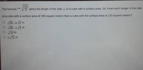 SA The formula S = V6 gives the length of the side, s, of a cube with a surface area, SA. How much