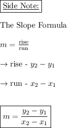 \boxed{\text{\underline{Side Note:}}}\\\\\text{The Slope Formula}\\\\m = \frac{\text{rise}}{\text{run}} \\\\\rightarrow \text{rise - } y_2-y_1\\\\\rightarrow \text{run - } x_2 - x_1\\\\\\\boxed{m=\frac{y_2-y_1}{x_2-x_1}}