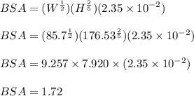 BSA = (W {}^{ \frac{1}{2} } )(H {}^{ \frac{2}{5} } )(2.35 \times  {10}^{ - 2} ) \\  \\ BSA = (85.7 {}^{ \frac{1}{2} } )(176.53 {}^{ \frac{2}{5} } )(2.35 \times  {10}^{ - 2} ) \\  \\ BSA = 9.257 \times 7.920 \times (2.35 \times  {10}^{ - 2} ) \\  \\ BSA = 1.72