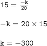 { \tt{15 =  \frac{ - k}{20} }} \\  \\ { \tt{ - k = 20 \times 15}} \\  \\ { \tt{k =  - 300}}