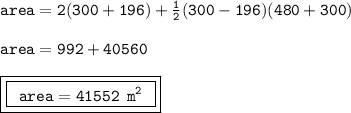 { \tt{area = 2 (300 + 196) +  \frac{1}{2} (300 - 196)(480 + 300) }} \\  \\ { \tt{area = 992 + 40560}} \\  \\ { \boxed{ \boxed{ \tt{ \:  \: area = 41552 \:  \:  {m}^{2}  \:  \: }}}}