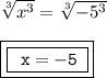 { \tt{ \sqrt[3]{ {x}^{3} } =  \sqrt[3]{ - 5 {}^{3} }  }} \\  \\ { \boxed{ \boxed{ \tt{ \:  \: x =  - 5 \: }}}}