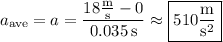 a_{\rm ave} = a = \dfrac{18\frac{\rm m}{\rm s}-0}{0.035\,\mathrm s} \approx \boxed{510\dfrac{\rm m}{\mathrm s^2}}