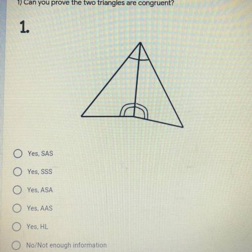 1) Can you prove the two triangles are congruent?

1. Yes, SAS
2.Yes, SSS
3.Yes, ASA
4.Yes, AAS
5.