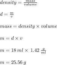 density =  \frac{mass}{volume}  \\  \\ d =  \frac{m}{v}  \\  \\ mass = density \times volume \\  \\ m = d \times v \\  \\ m = 18 \: ml \times  \: 1.42 \:  \frac{g}{ml}  \\  \\ m = 25.56 \: g