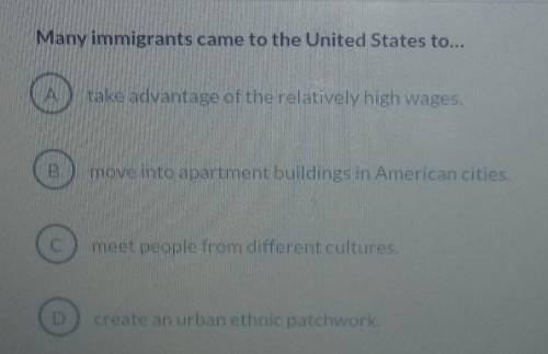 Many immigrants came to the United States to... A. take advantage of the relatively high wages. B.m
