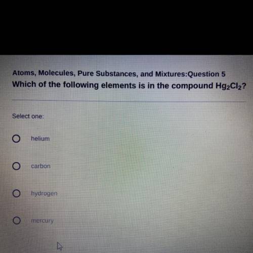 Which of the following elements is in the compound Hg2Cl2?

Select one:
helium
carbon
hydrogen
mer