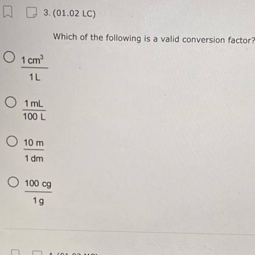 3. (01.02 LC)

which of the following is a valid conversion factor?
A. 1cm^3/1L
B. 1mL/100L
C. 10m