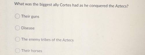 What was the biggest ally Cortes had as he conquered the Aztecs?

A)Their guns. B)Disease C)The en