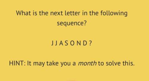 What is the next letter in the following sequence?

J J A S O N D ?
HINT: It may take you a month