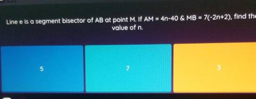 Line e is a segment bisector of AB at point M. If AM = 4n-40 & MB = 7(-2n+2), find the value of