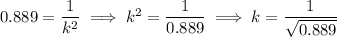 0.889 = \dfrac1{k^2} \implies k^2 = \dfrac1{0.889} \implies k = \dfrac1{\sqrt{0.889}}