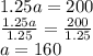 1.25a = 200 \\ \frac{1.25a}{1.25} = \frac{200}{1.25} \\ a = 160