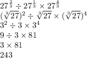 27 ^{\frac{2}{3}} \div 27^{\frac{1}{3}} \times 27^{\frac{4}{3}}\\ (\sqrt[3]{27})^2 \div \sqrt[3]{27} \times (\sqrt[3]{27})^4 \\ 3^2 \div 3 \times 3^4 \\ 9 \div 3 \times 81 \\ 3 \times 81 \\ 243
