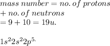 mass \: number = no. \: of \: protons \\  + no. \: of \: neutrons \\  = 9 + 10 = 19u. \\  \\ 1s {}^{2} 2s {}^{2} 2p {}^{5.}