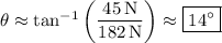 \theta \approx \tan^{-1}\left(\dfrac{45\,\mathrm N}{182\,\mathrm N}\right) \approx \boxed{14^\circ}