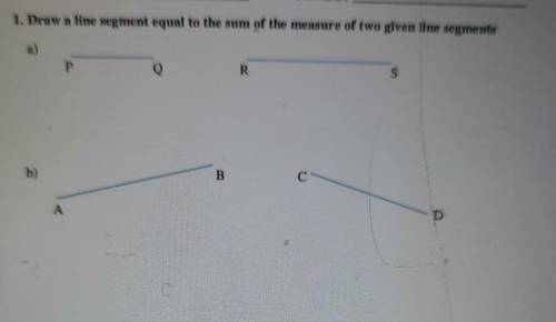 1. Draw a line segment equal to the sum of the measure of two given line segments a) Р Q R b) B А D