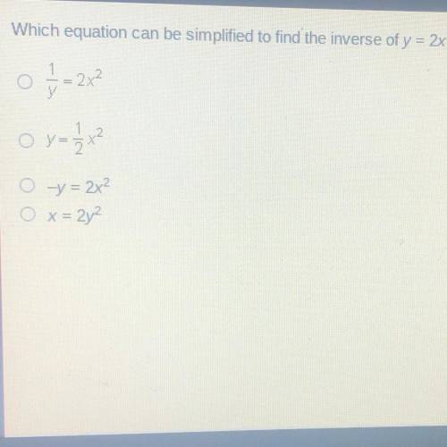 Which equation can be simplified to find the inverse of y = 2x??

0 // - 2x²
o y = 1/2x²
О-y= 2х2