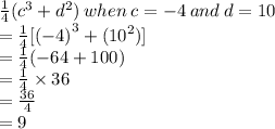 \frac{1}{4} ( {c}^{3}  +  {d}^{2} ) \: when \: c =  - 4 \: and \: d = 10 \\  =    \frac{1}{4}[ {( - 4)}^{3}  + ( {10}^{2} )] \\  =  \frac{1}{4}( - 64  + 100) \\  =  \frac{1}{4}  \times 36 \\  =  \frac{36}{4}  \\  = 9
