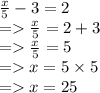 \frac{x}{5}  - 3 = 2 \\  =    \frac{x}{5}  = 2 + 3 \\  =    \frac{x}{5}  = 5 \\  =   x = 5 \times 5 \\  =   x = 25