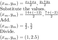 (x_m,y_m)=\frac{x_1+x_2}{2},\frac{y_1+y_2}{2}\\\text{Substitute the values.}\\(x_m,y_m)=\frac{14+(-12)}{2},\frac{7+(-2)}{2}\\\text{Add.}\\(x_m,y_m)=\frac{2}{2},\frac{5}{2}\\\text{Divide.}\\(x_m,y_m)=(1,2.5)