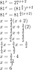 81^x = 27^{x +2} \\ 81^x = (81^{\frac{3}{4}})^{x +2} \\ 81^x = 81^{\frac{3}{4}(x +2)} \\ x = \frac{3}{4}(x +2) \\ x = \frac{3}{4}x +\frac{3}{4}(2) \\ x = \frac{3}{4}x +\frac{3}{2} \\ x -\frac{3}{4}x = \frac{3}{2} \\ \frac{4}{4}x -\frac{3}{4}x = \frac{3}{2} \\ \frac{1}{4}x = \frac{3}{2} \\ x = \frac{3}{2} \cdot 4 \\ x = \frac{12}{2} \\ x = 6