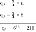 { \rm{q _{3}  =  \frac{3}{4}  \times n}} \\  \\ { \rm{q _{3}  =  \frac{3}{4} \times 8 }} \\  \\ { \boxed{ \rm{q _{3} = 6 {}^{th}  = 216 }}}