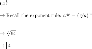 64^{\frac{1}{3}}\\--------\\\rightarrow \text{Recall the exponent rule: } a^{\frac{m}{n}}=(\sqrt[n]{a})^m\\\\\\\rightarrow \sqrt[3]{64}\\\\\rightarrow  \boxed{4}