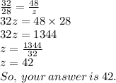 \frac{32}{28}  =  \frac{48}{z}  \\ 32z = 48 \times 28 \\ 32z = 1344 \\ z =  \frac{1344}{32 }  \\ z = 42\\ So, \: your \: answer\: is \: 42.