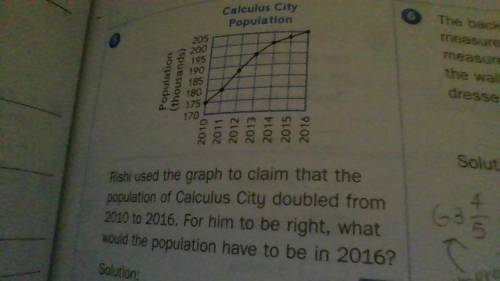 Rishi used the graph to claim that the population of Calculus City doubled from 2010 to 2016. For h