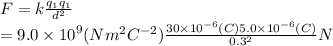 F =  k\frac{q_1q_1}{ {d}^{2} }  \\  = 9.0 \times  {10}^{9}  (N {m}^{2}  {C}^{ - 2}) \frac{30 \times  {10}^{ - 6} (C)5.0 \times {10}^{ - 6} (C)}{ {0.3}^{2} } N