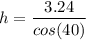 $h = \frac{3.24}{cos(40)}$