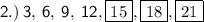 \sf \: 2.) \: 3, \: 6, \: 9, \: 12, \boxed{15}, \boxed{18}, \boxed{21}