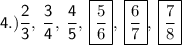 \sf \: 4.) \displaystyle \frac{2}{3} , \: \displaystyle \frac{3}{4} , \: \displaystyle \frac{4}{5} , \: \boxed{\displaystyle \frac{5}{6} }, \: \boxed{ \displaystyle \frac{6}{7} }, \: \boxed{\displaystyle \frac{7}{8} }