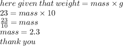 here \: given \: that \: weight = mass \times g \\ 23 = mass \times 10 \\  \frac{23}{10}  = mass \\ mass = 2.3 \\ thank \: you